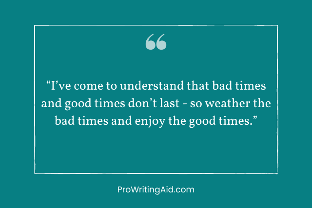 “I’ve come to understand that bad times and good times don’t last - so weather the bad times and enjoy the good times.”